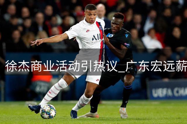 徐杰商业活动引热议 广东宏远薪资布局暗藏玄机
