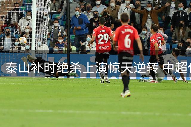 泰山补时绝杀上演惊天逆转 中超保级格局风云突变
