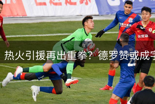 热火引援再出重拳？德罗赞或成字母哥最强副手