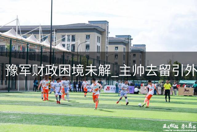 豫军财政困境未解 主帅去留引外界猜测