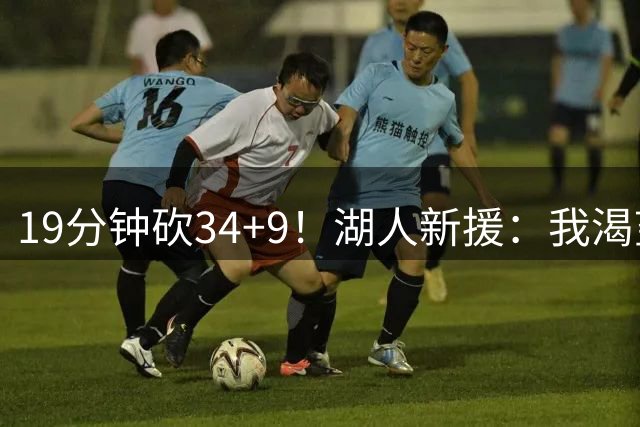 19分钟砍34+9！湖人新援：我渴望赢得总冠军